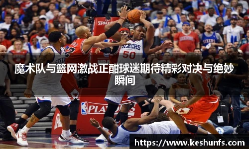 魔术队与篮网激战正酣球迷期待精彩对决与绝妙瞬间