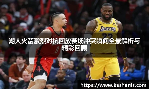 湖人火箭激烈对抗回放赛场冲突瞬间全景解析与精彩回顾